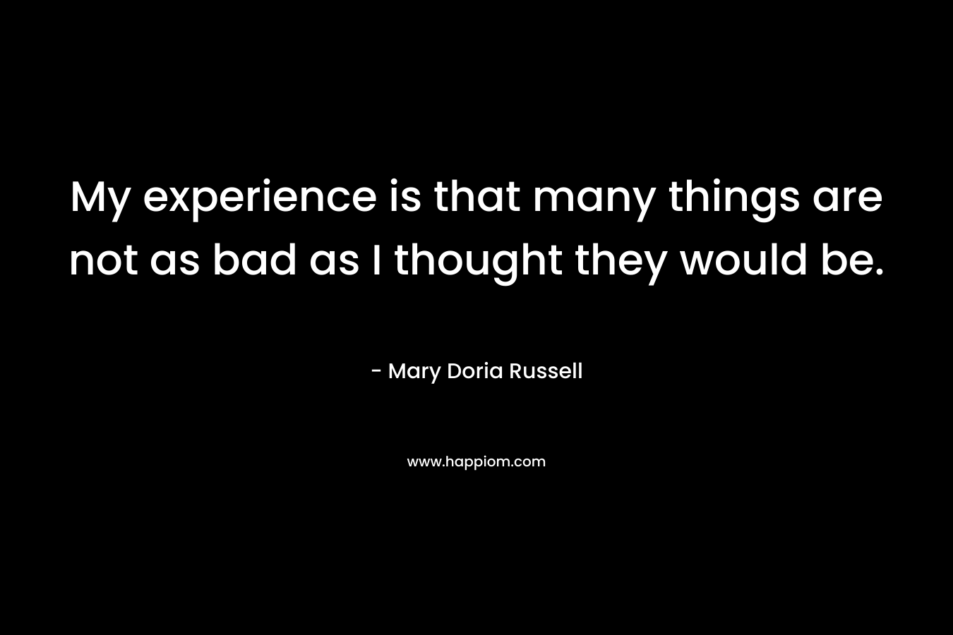 My experience is that many things are not as bad as I thought they would be. – Mary Doria Russell