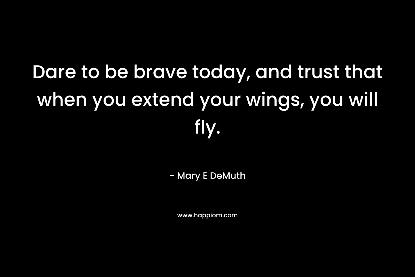 Dare to be brave today, and trust that when you extend your wings, you will fly.
