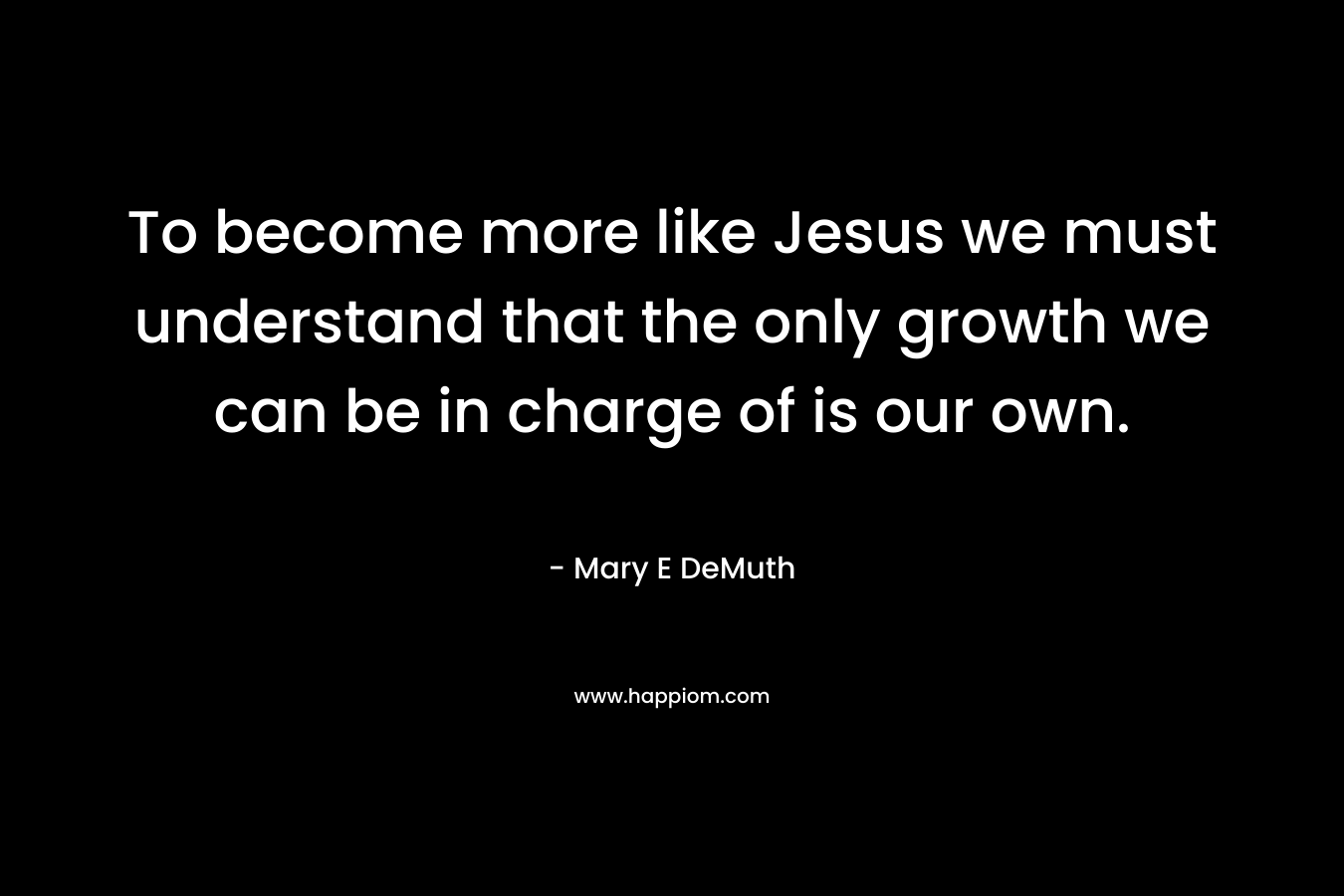 To become more like Jesus we must understand that the only growth we can be in charge of is our own.
