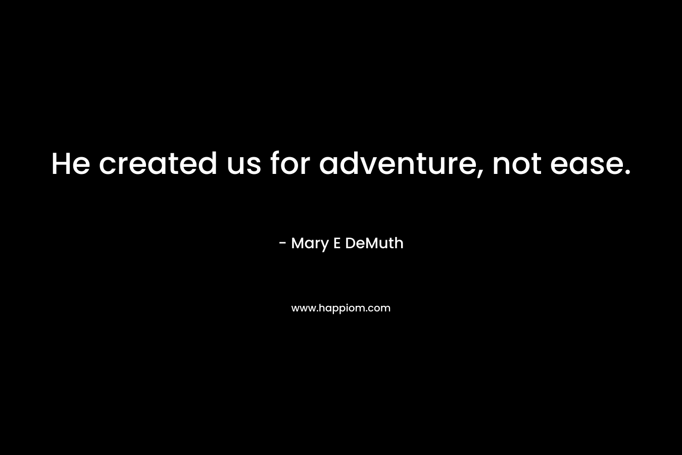 He created us for adventure, not ease. – Mary E DeMuth