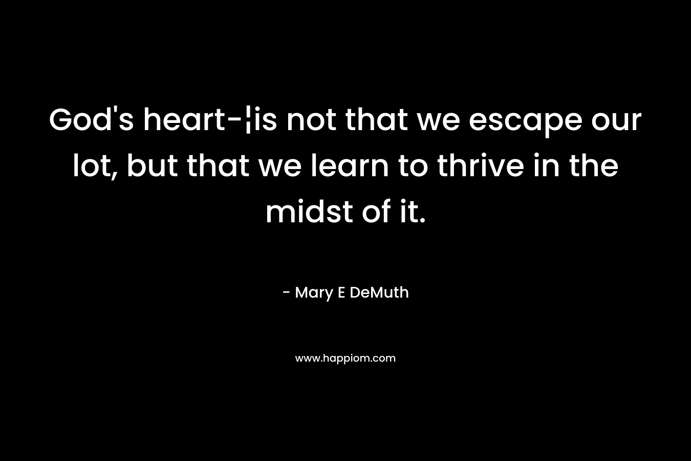 God’s heart-¦is not that we escape our lot, but that we learn to thrive in the midst of it. – Mary E DeMuth
