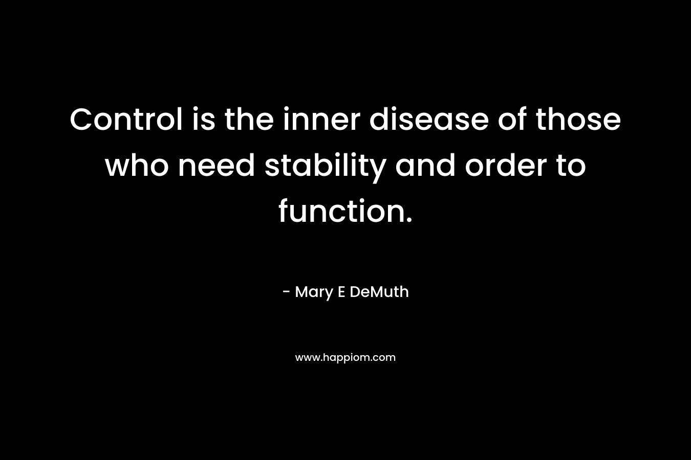 Control is the inner disease of those who need stability and order to function. – Mary E DeMuth