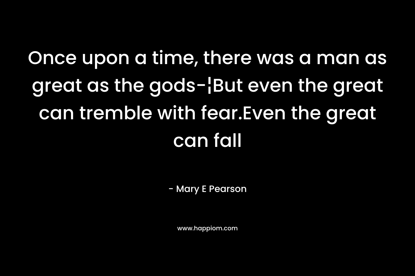 Once upon a time, there was a man as great as the gods-¦But even the great can tremble with fear.Even the great can fall – Mary E Pearson