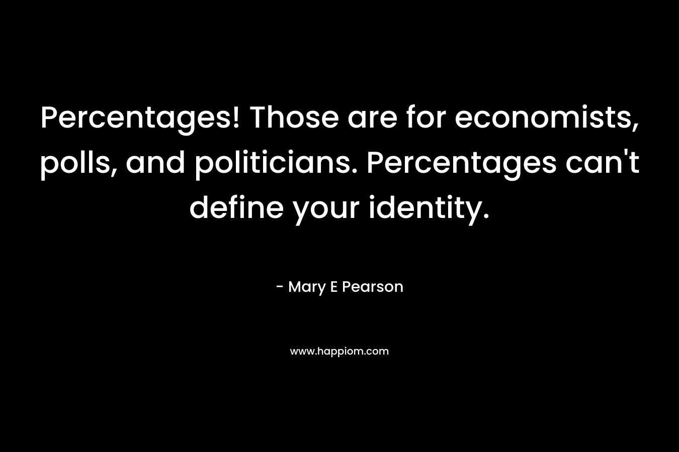 Percentages! Those are for economists, polls, and politicians. Percentages can't define your identity.