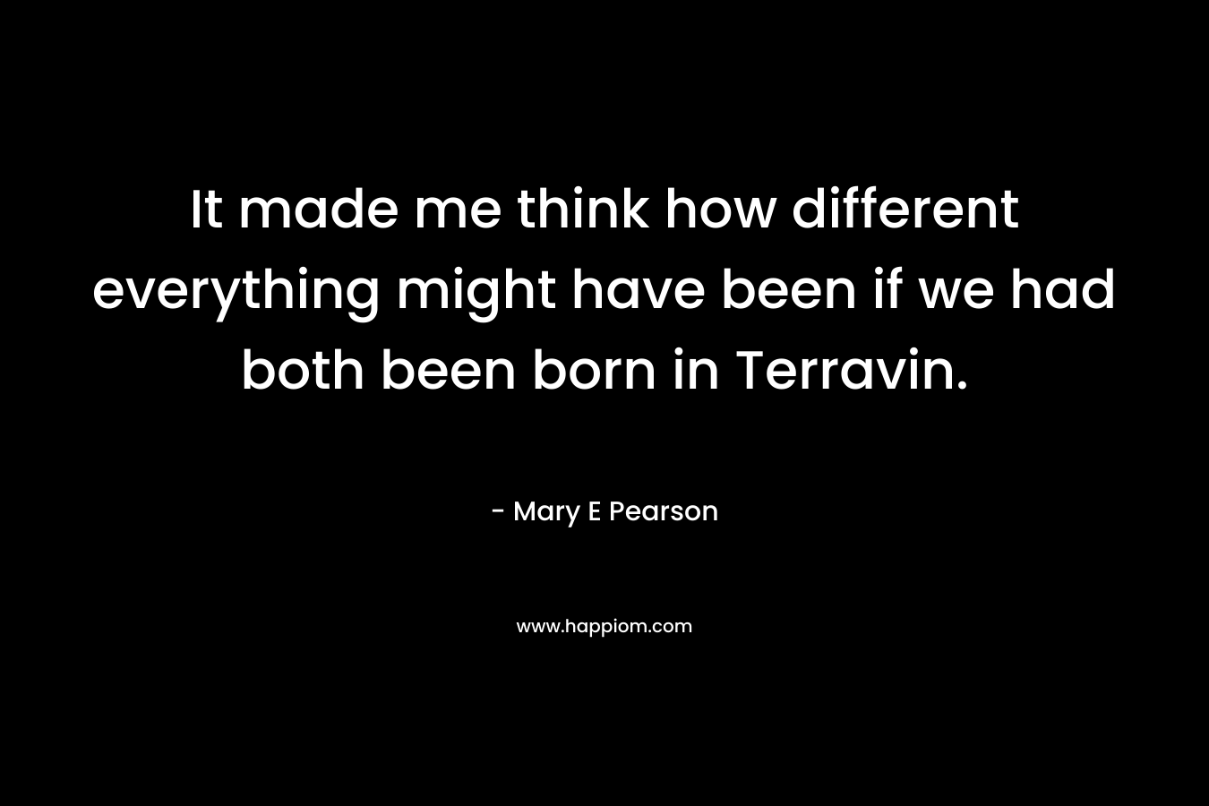It made me think how different everything might have been if we had both been born in Terravin.