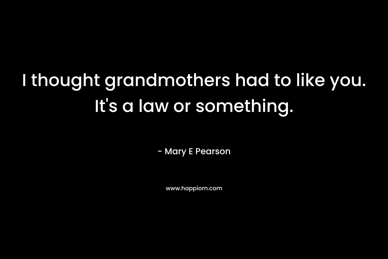 I thought grandmothers had to like you. It’s a law or something. – Mary E Pearson