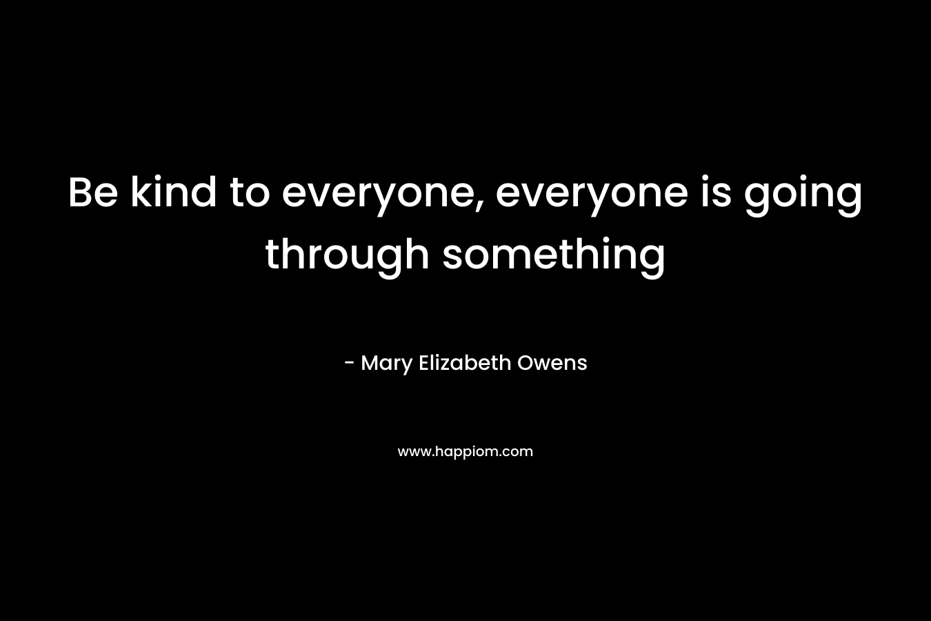 Be kind to everyone, everyone is going through something