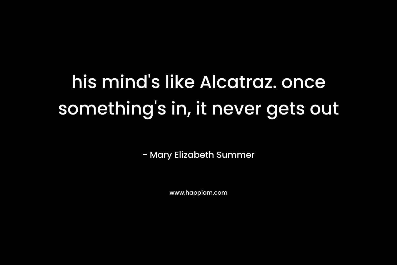 his mind’s like Alcatraz. once something’s in, it never gets out – Mary Elizabeth Summer