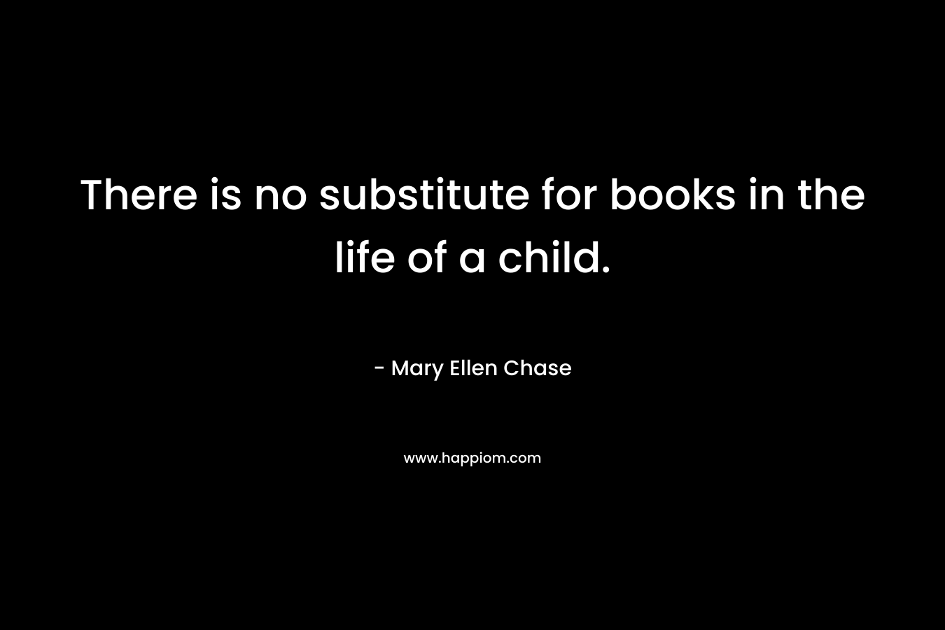 There is no substitute for books in the life of a child. – Mary Ellen Chase