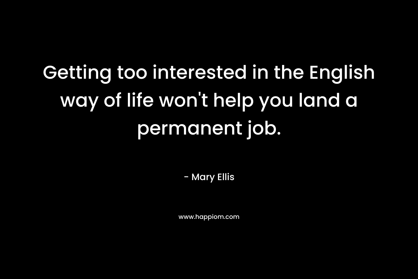 Getting too interested in the English way of life won’t help you land a permanent job. – Mary  Ellis