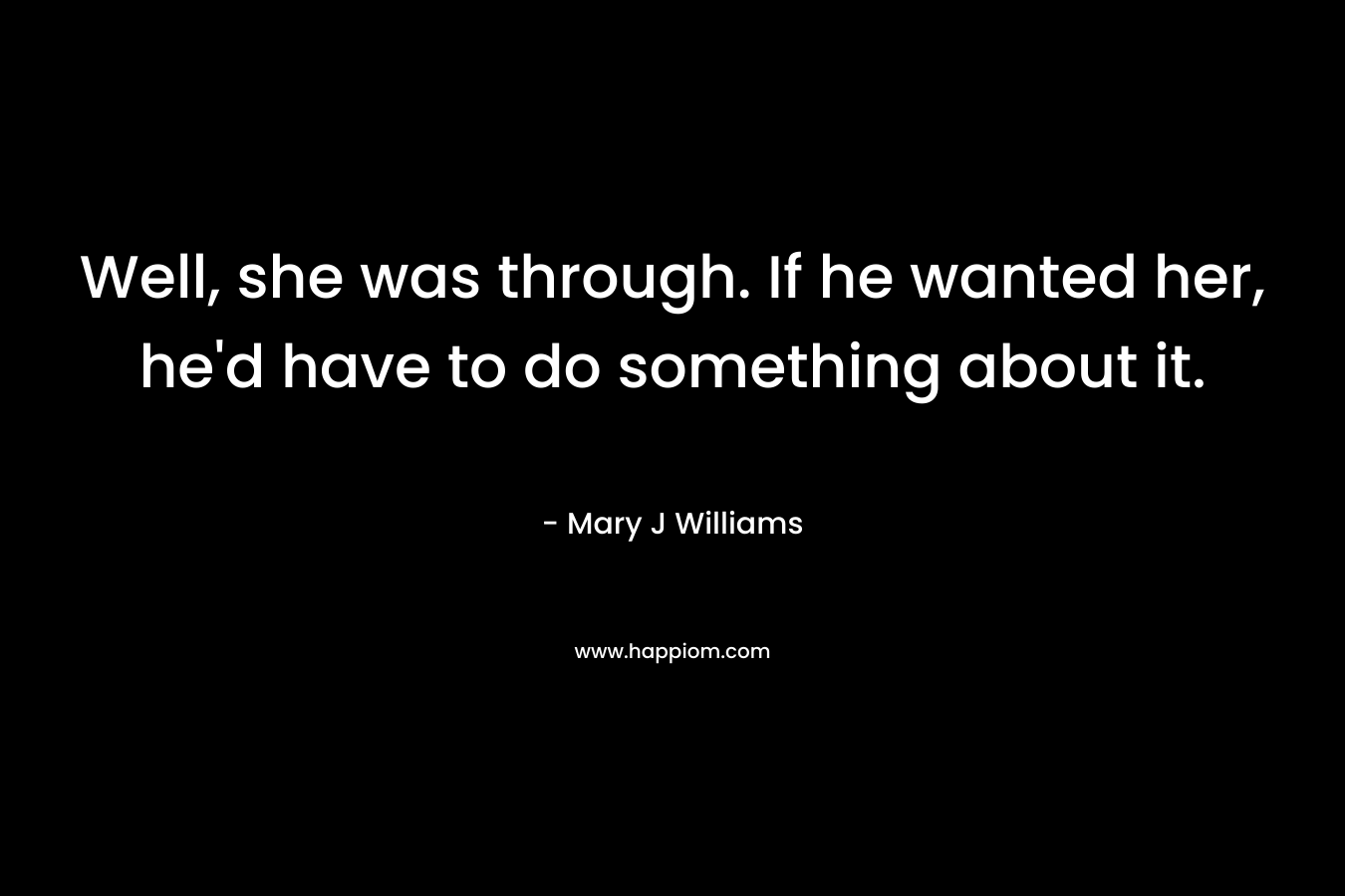 Well, she was through. If he wanted her, he’d have to do something about it. – Mary J Williams