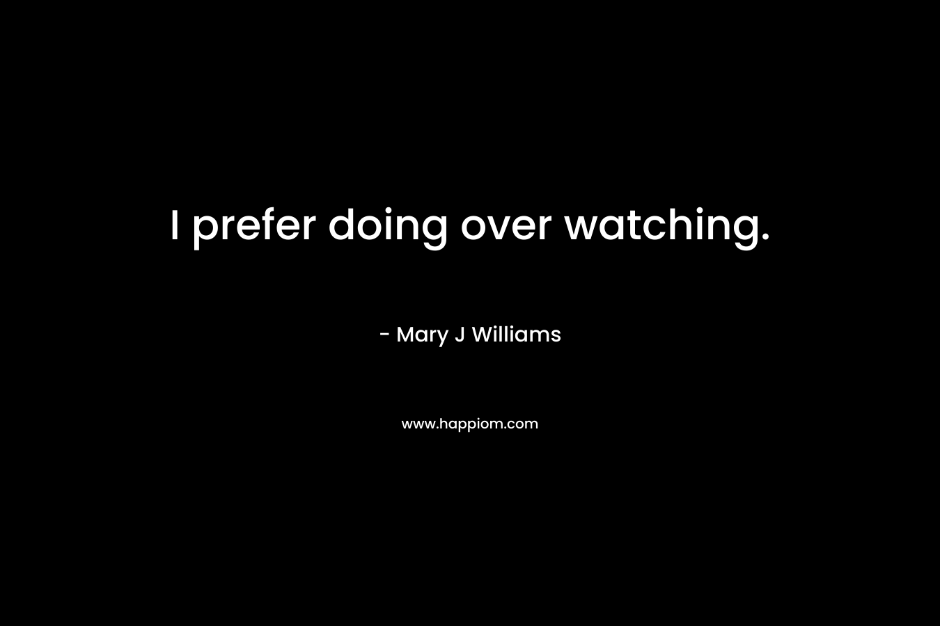 I prefer doing over watching. – Mary J Williams