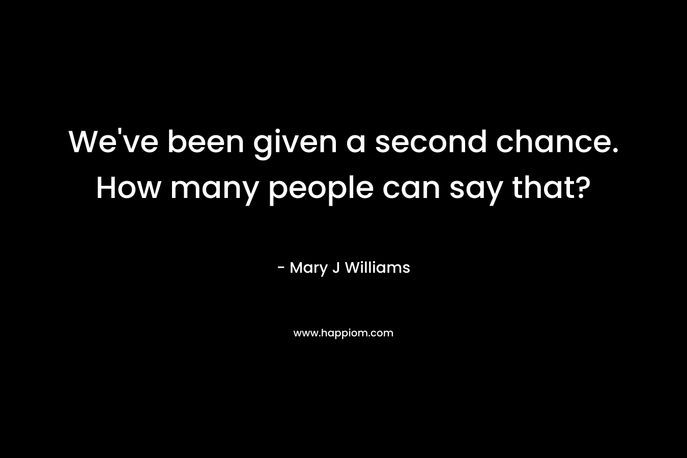 We’ve been given a second chance. How many people can say that? – Mary J Williams