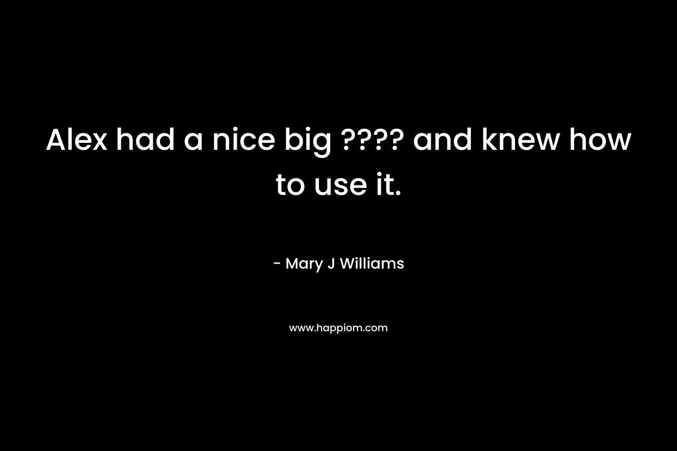 Alex had a nice big ???? and knew how to use it. – Mary J Williams
