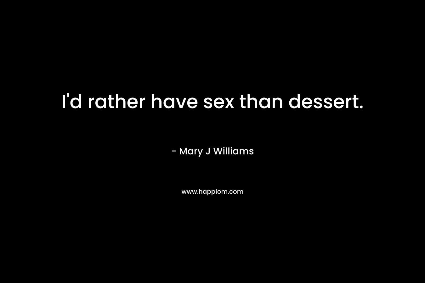 I’d rather have sex than dessert. – Mary J Williams