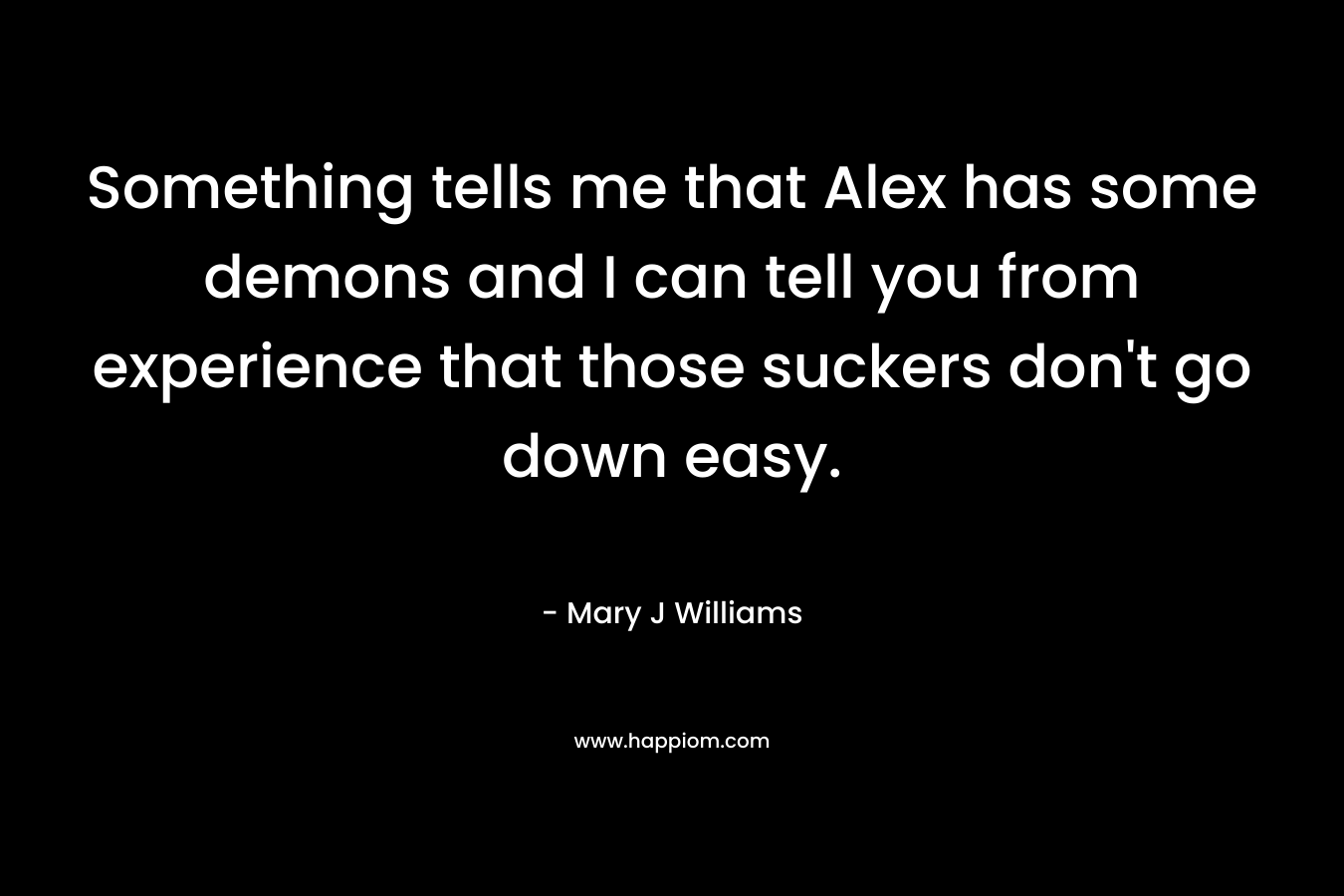Something tells me that Alex has some demons and I can tell you from experience that those suckers don't go down easy.