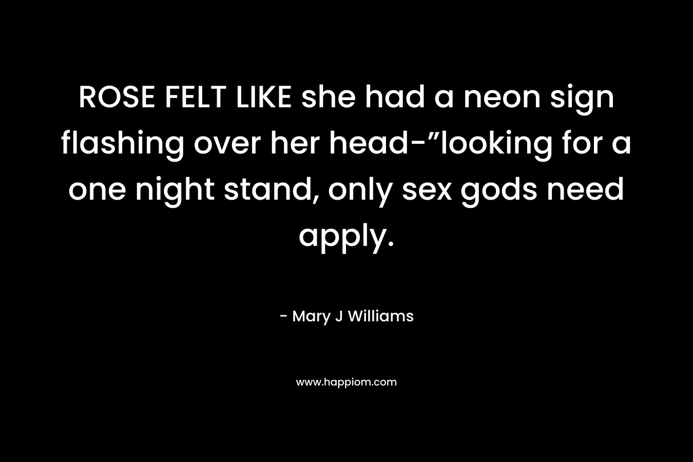ROSE FELT LIKE she had a neon sign flashing over her head-”looking for a one night stand, only sex gods need apply. – Mary J Williams
