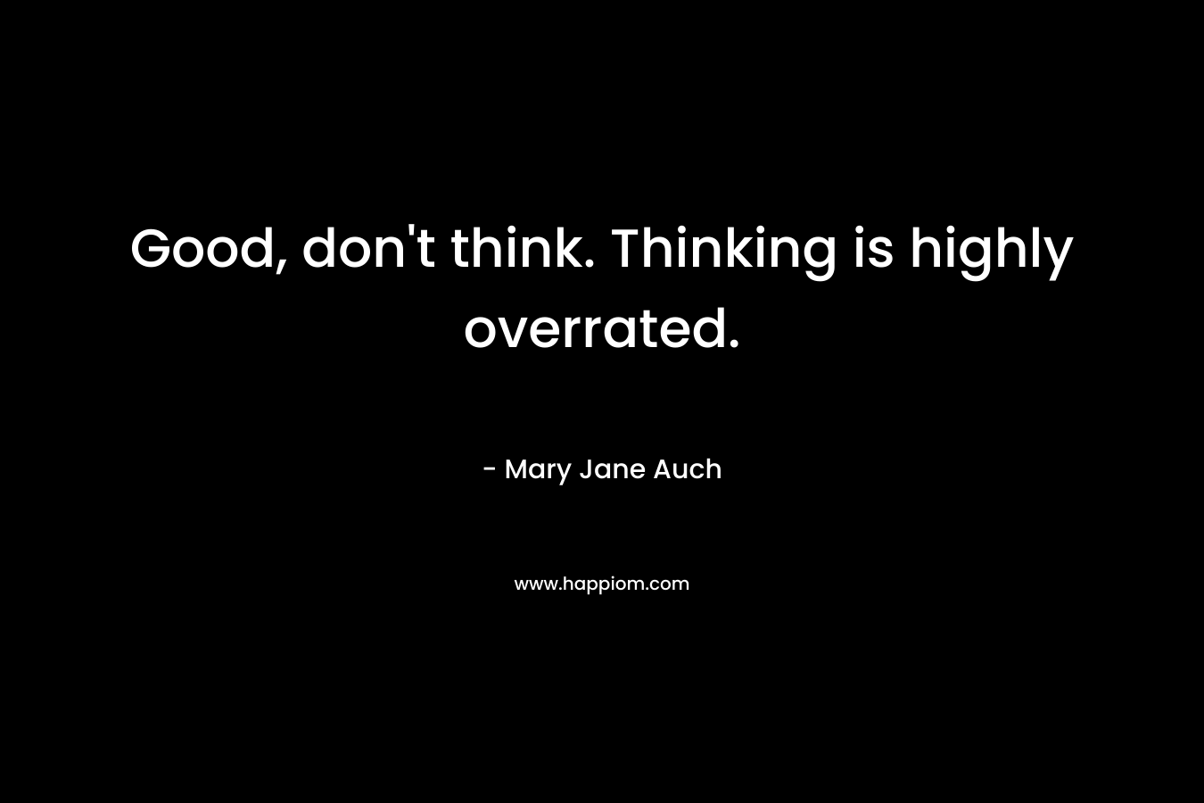 Good, don't think. Thinking is highly overrated.
