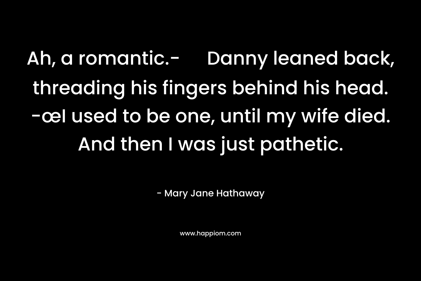 Ah, a romantic.- Danny leaned back, threading his fingers behind his head. -œI used to be one, until my wife died. And then I was just pathetic.