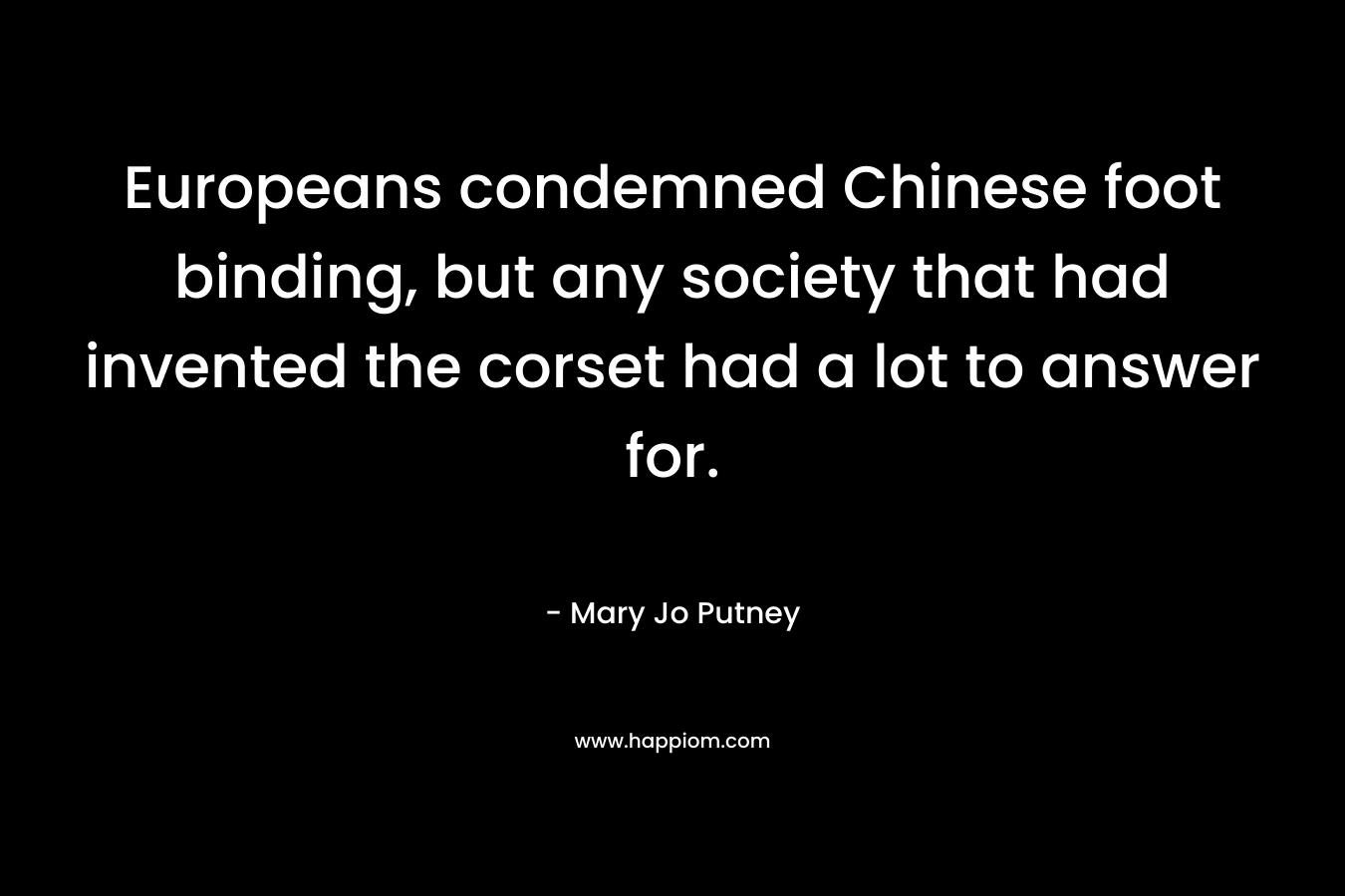 Europeans condemned Chinese foot binding, but any society that had invented the corset had a lot to answer for.