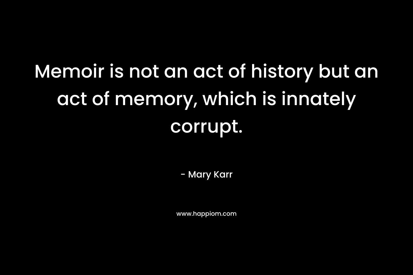 Memoir is not an act of history but an act of memory, which is innately corrupt. – Mary Karr