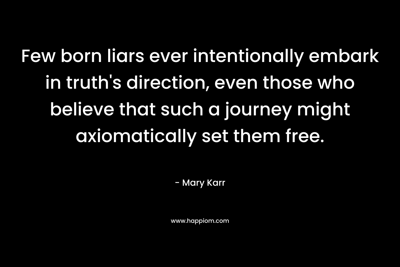 Few born liars ever intentionally embark in truth’s direction, even those who believe that such a journey might axiomatically set them free. – Mary Karr