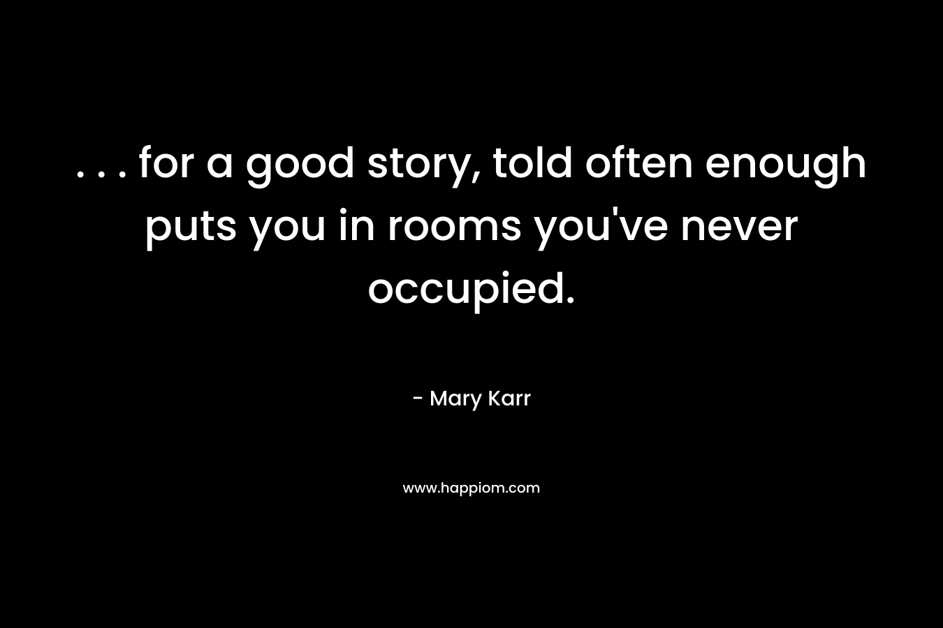 . . . for a good story, told often enough puts you in rooms you've never occupied.