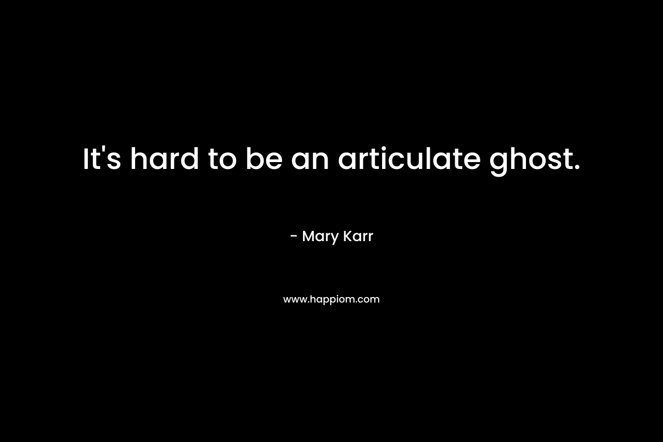 It’s hard to be an articulate ghost. – Mary Karr