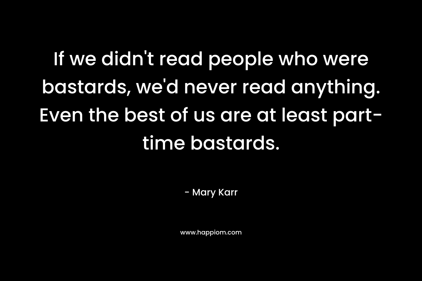 If we didn’t read people who were bastards, we’d never read anything. Even the best of us are at least part-time bastards. – Mary Karr
