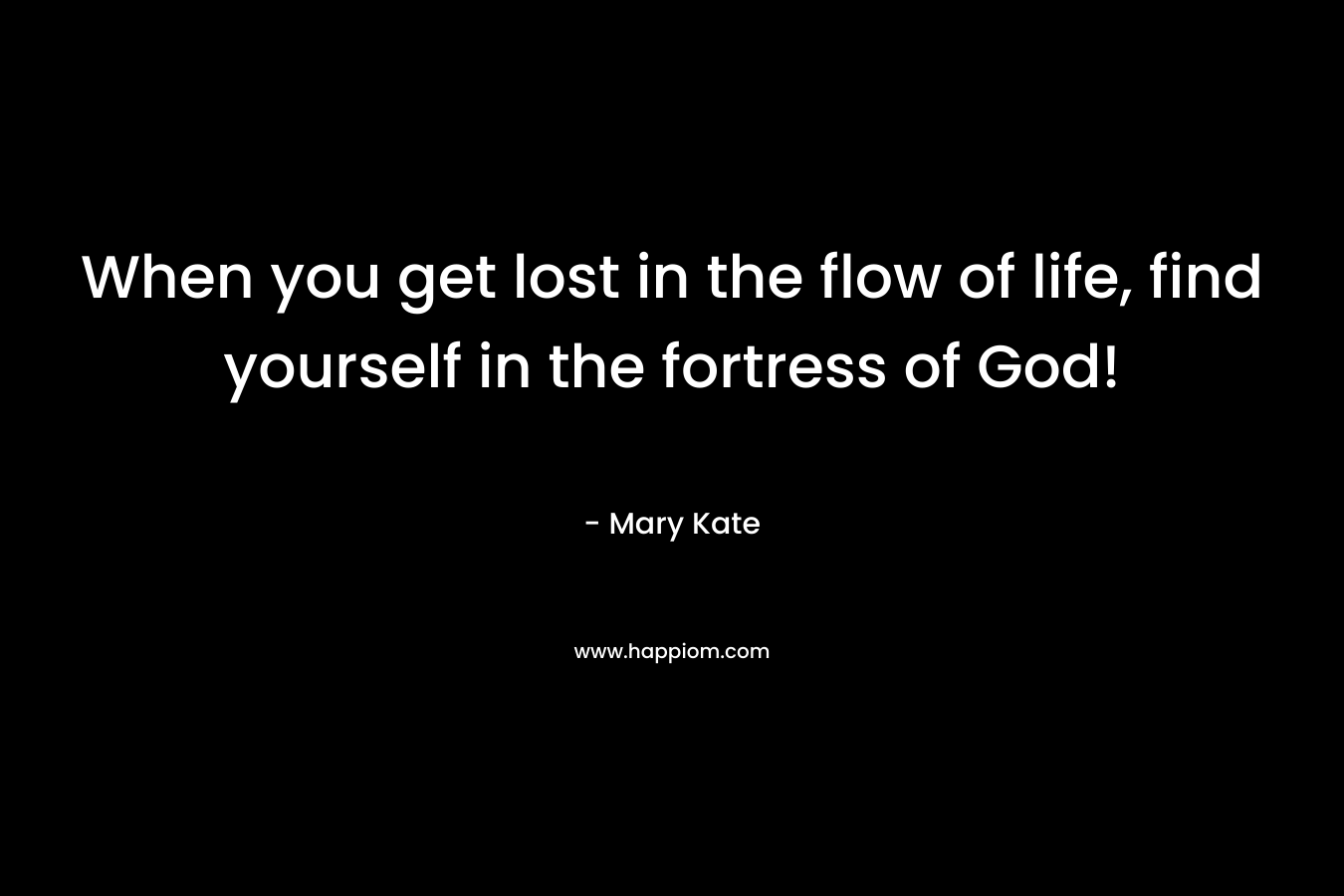 When you get lost in the flow of life, find yourself in the fortress of God!