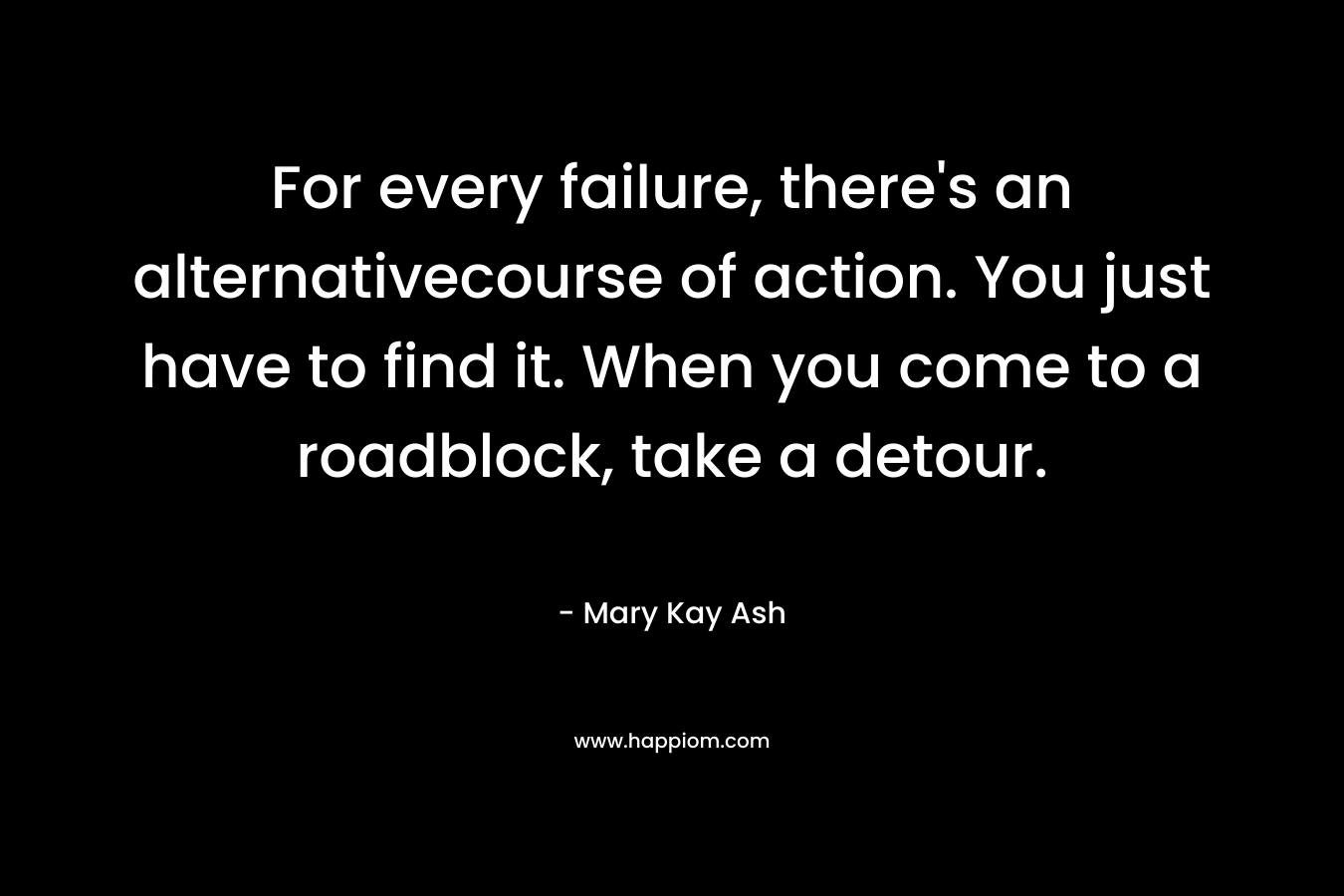 For every failure, there’s an alternativecourse of action. You just have to find it. When you come to a roadblock, take a detour. – Mary Kay Ash