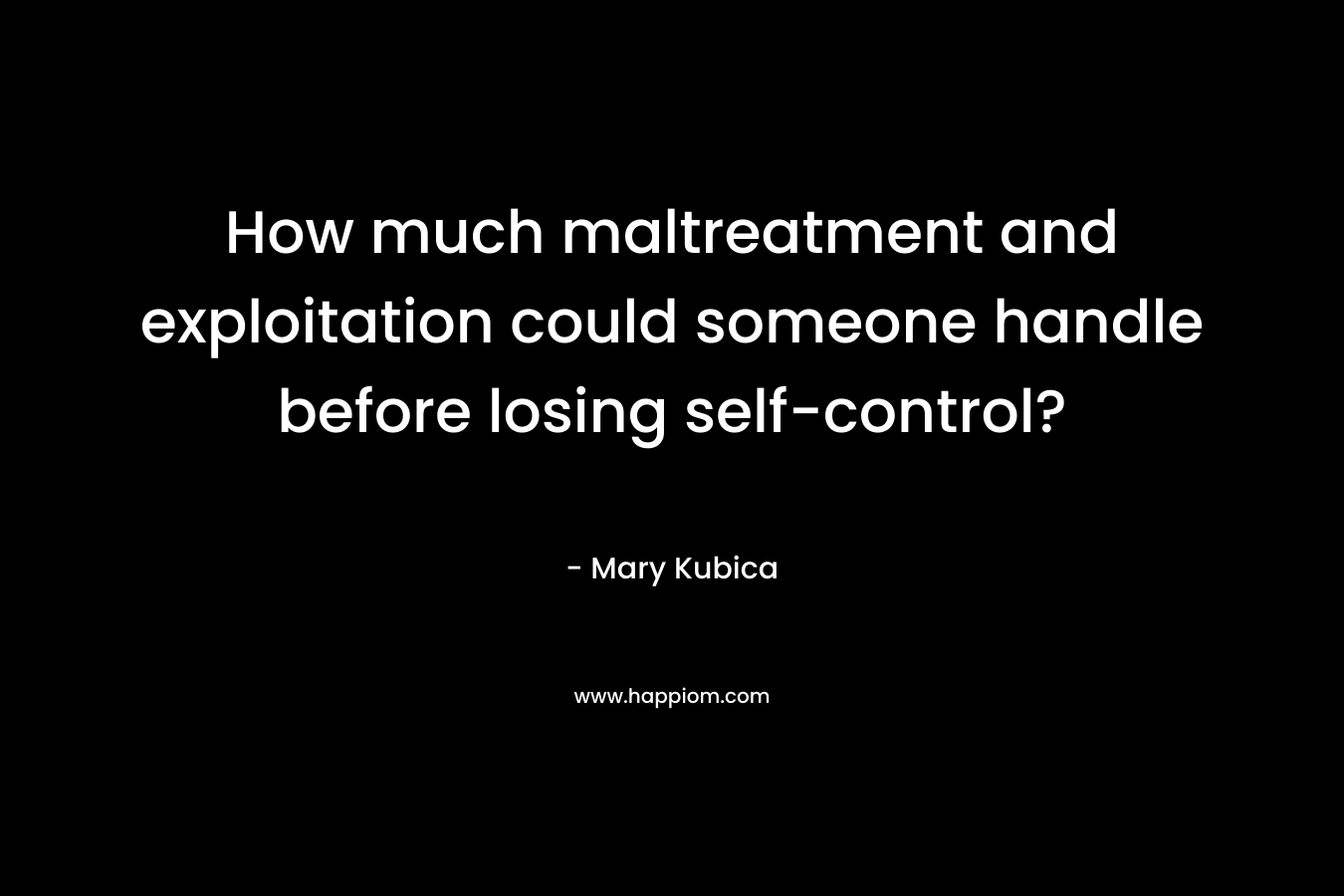 How much maltreatment and exploitation could someone handle before losing self-control? – Mary Kubica