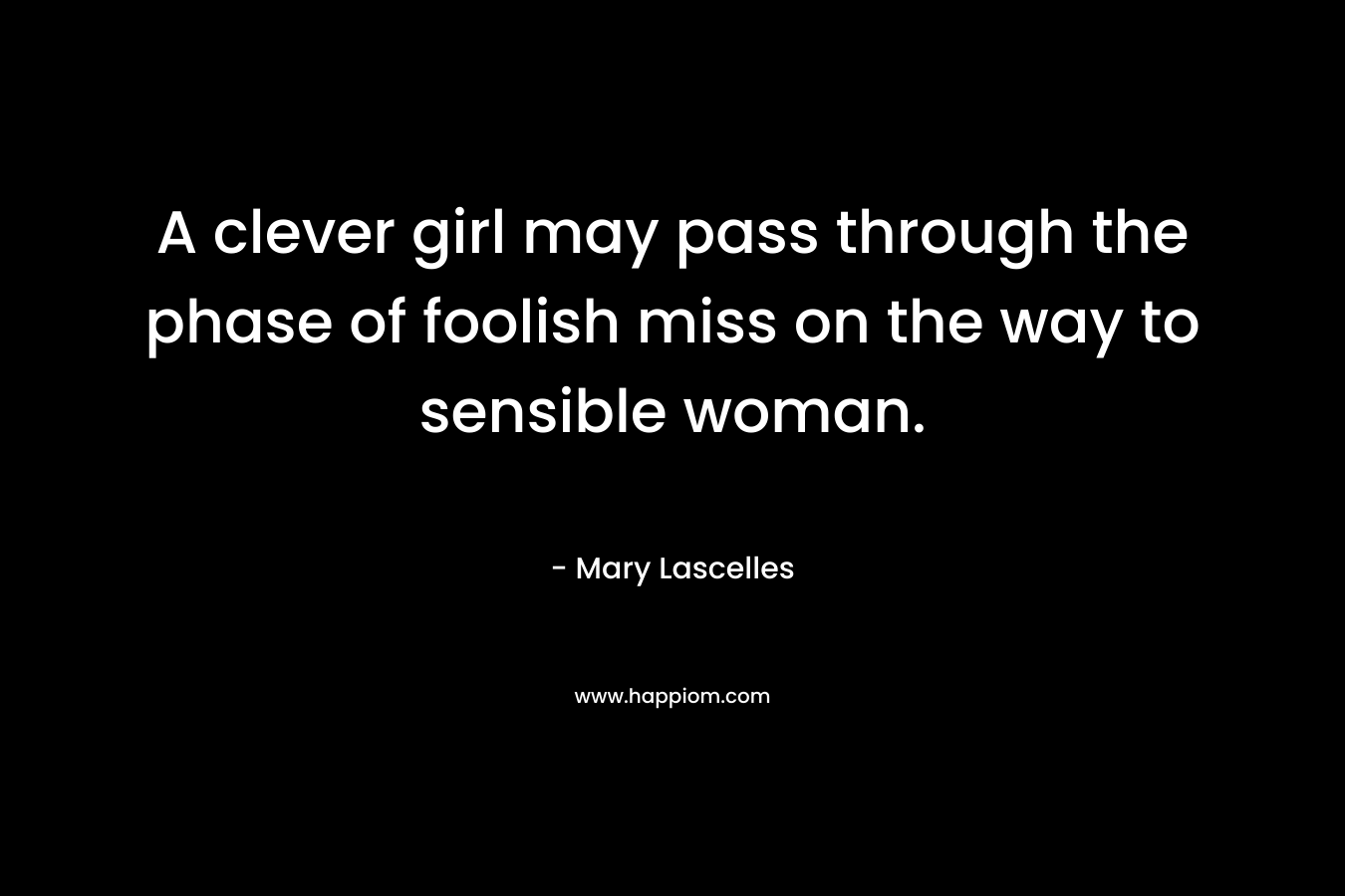 A clever girl may pass through the phase of foolish miss on the way to sensible woman.