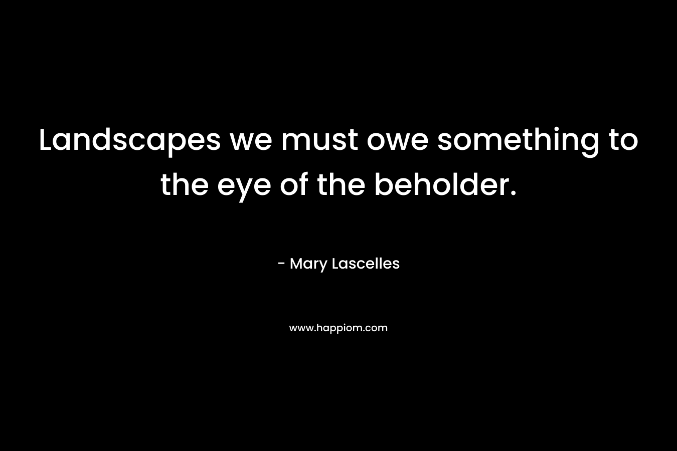 Landscapes we must owe something to the eye of the beholder.  – Mary Lascelles
