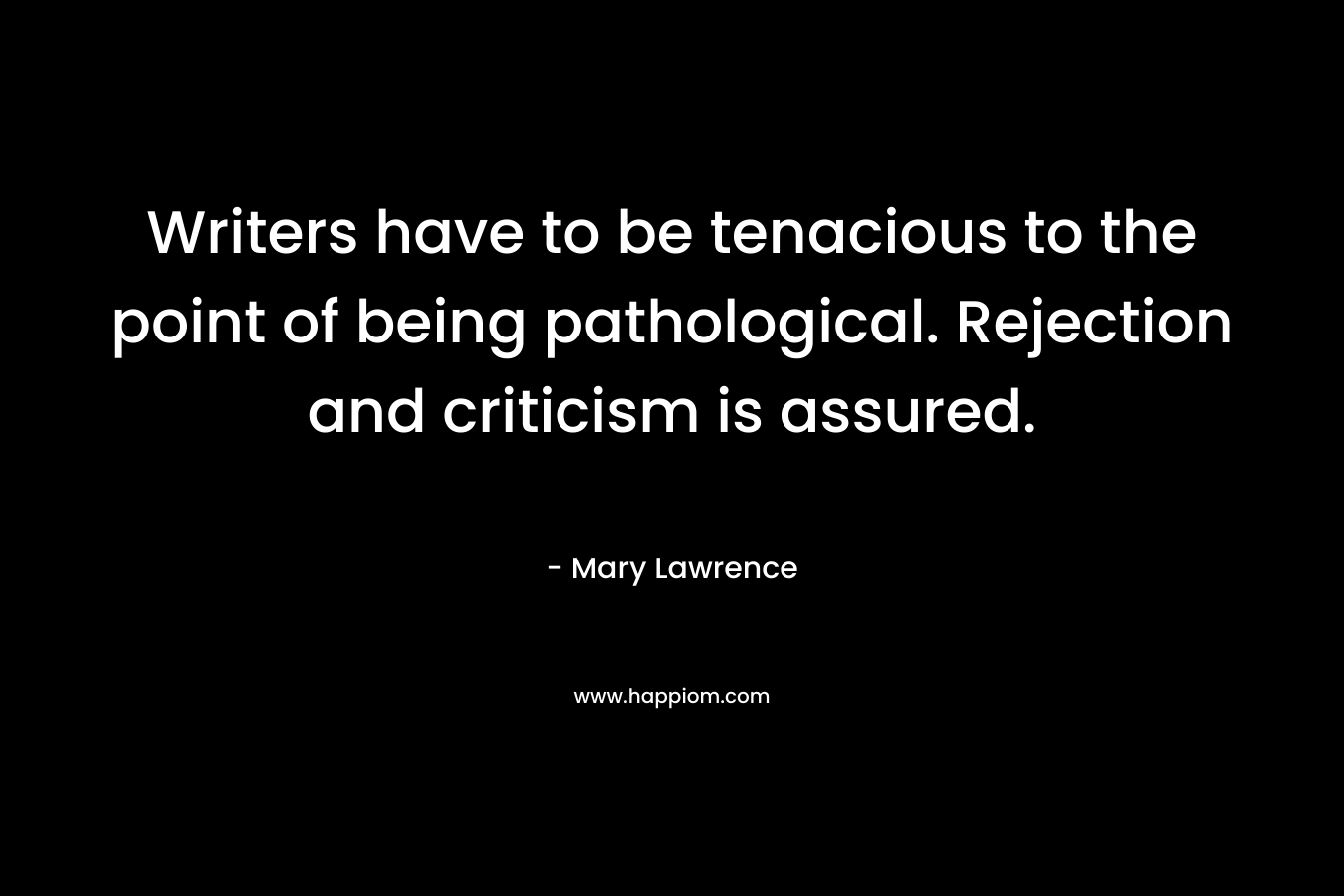 Writers have to be tenacious to the point of being pathological. Rejection and criticism is assured. – Mary Lawrence