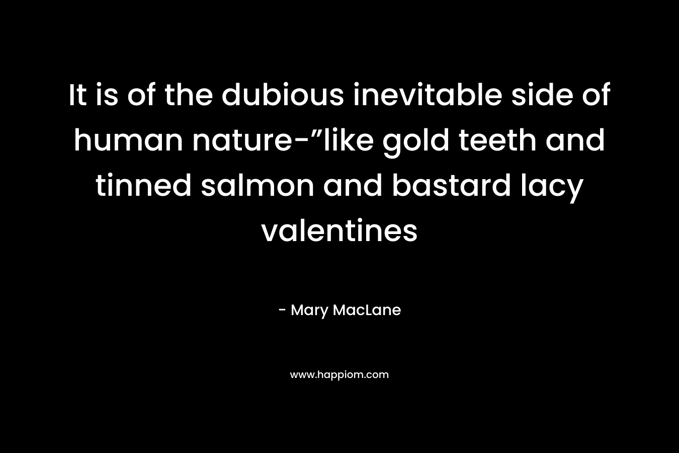 It is of the dubious inevitable side of human nature-”like gold teeth and tinned salmon and bastard lacy valentines – Mary MacLane