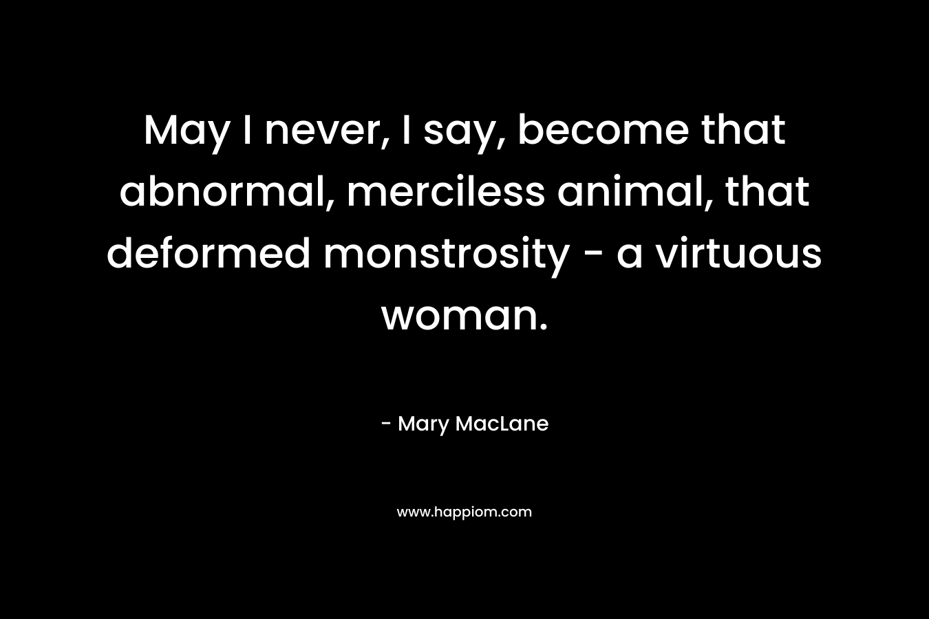 May I never, I say, become that abnormal, merciless animal, that deformed monstrosity – a virtuous woman. – Mary MacLane