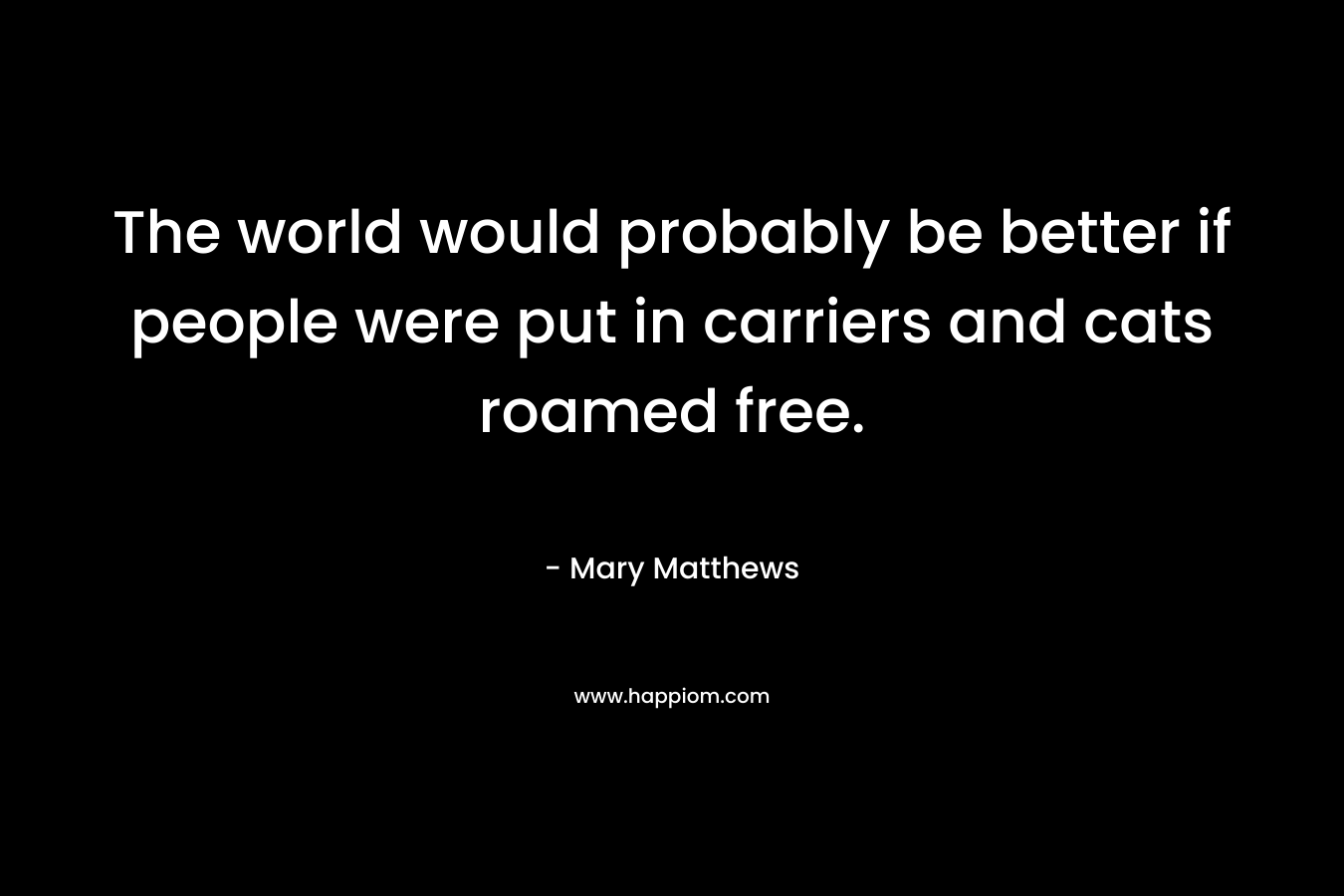 The world would probably be better if people were put in carriers and cats roamed free. – Mary Matthews
