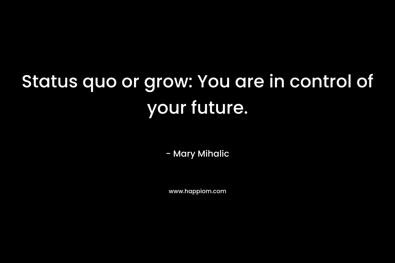 Status quo or grow: You are in control of your future. – Mary Mihalic