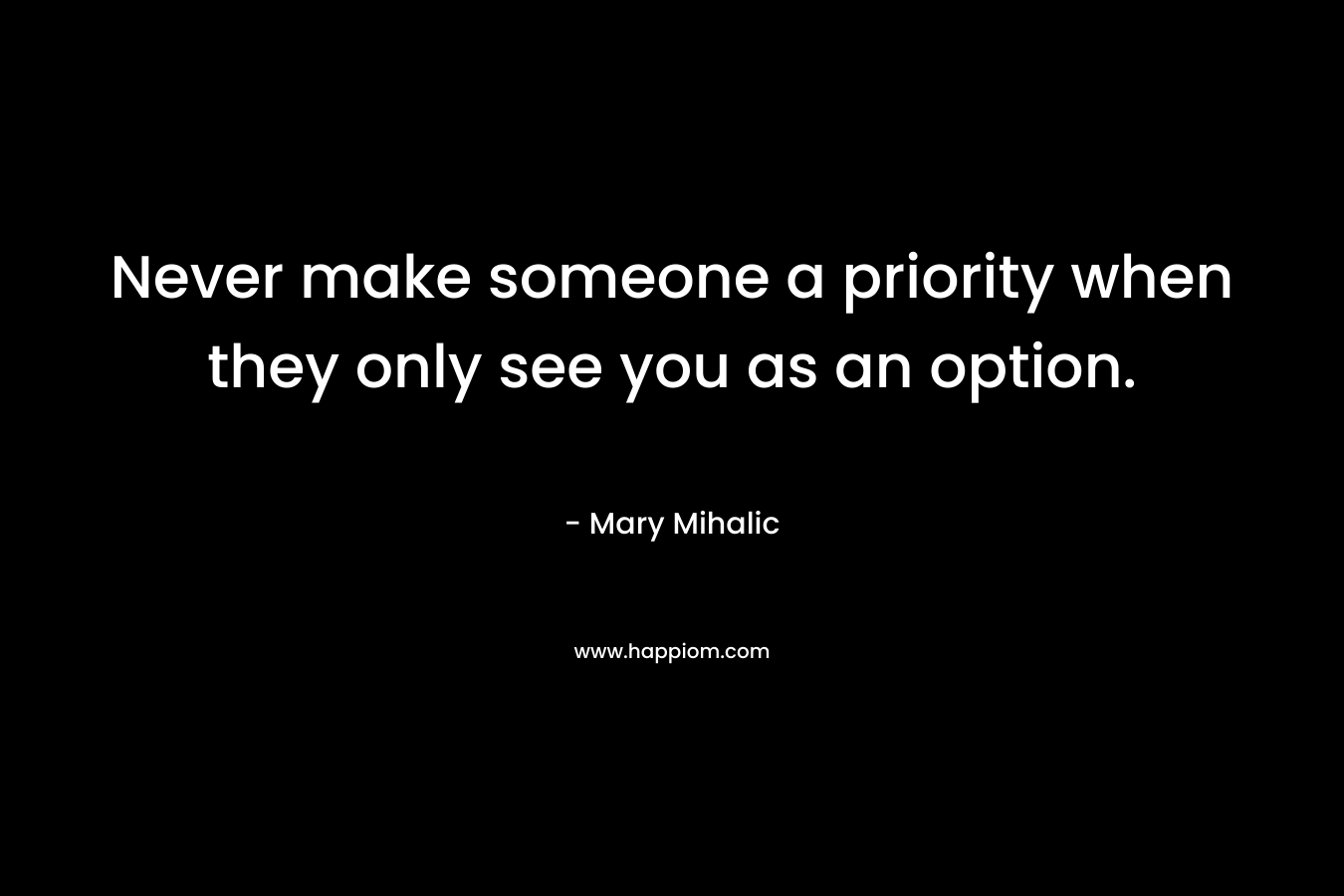 Never make someone a priority when they only see you as an option. – Mary Mihalic