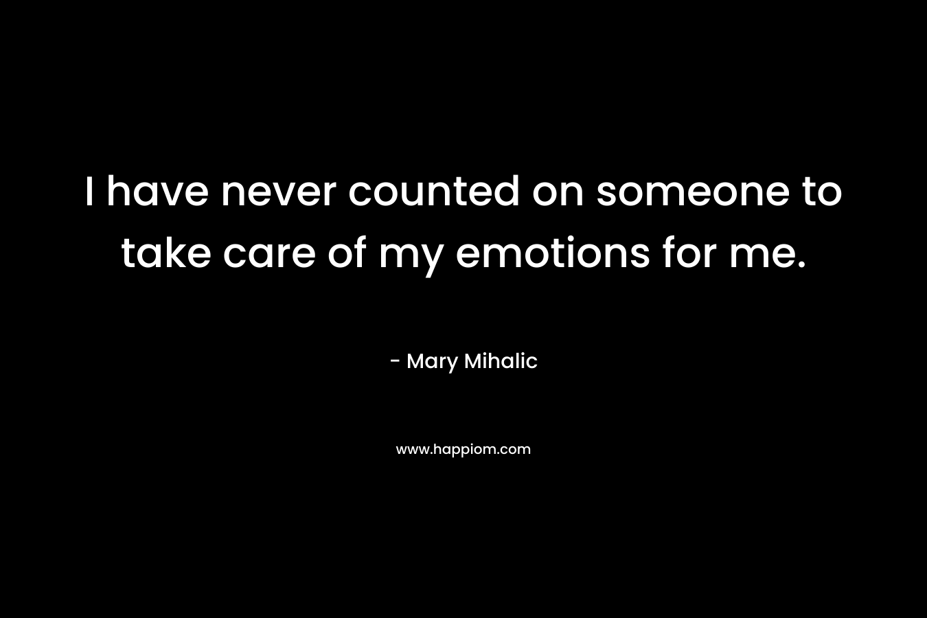 I have never counted on someone to take care of my emotions for me. – Mary Mihalic