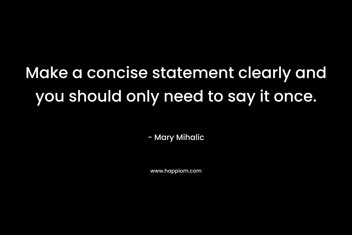 Make a concise statement clearly and you should only need to say it once. – Mary Mihalic