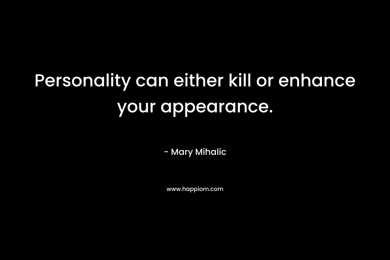 Personality can either kill or enhance your appearance. – Mary Mihalic