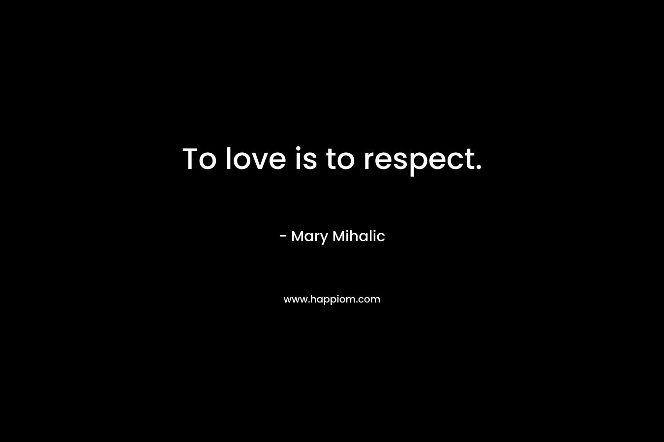 To love is to respect. – Mary Mihalic