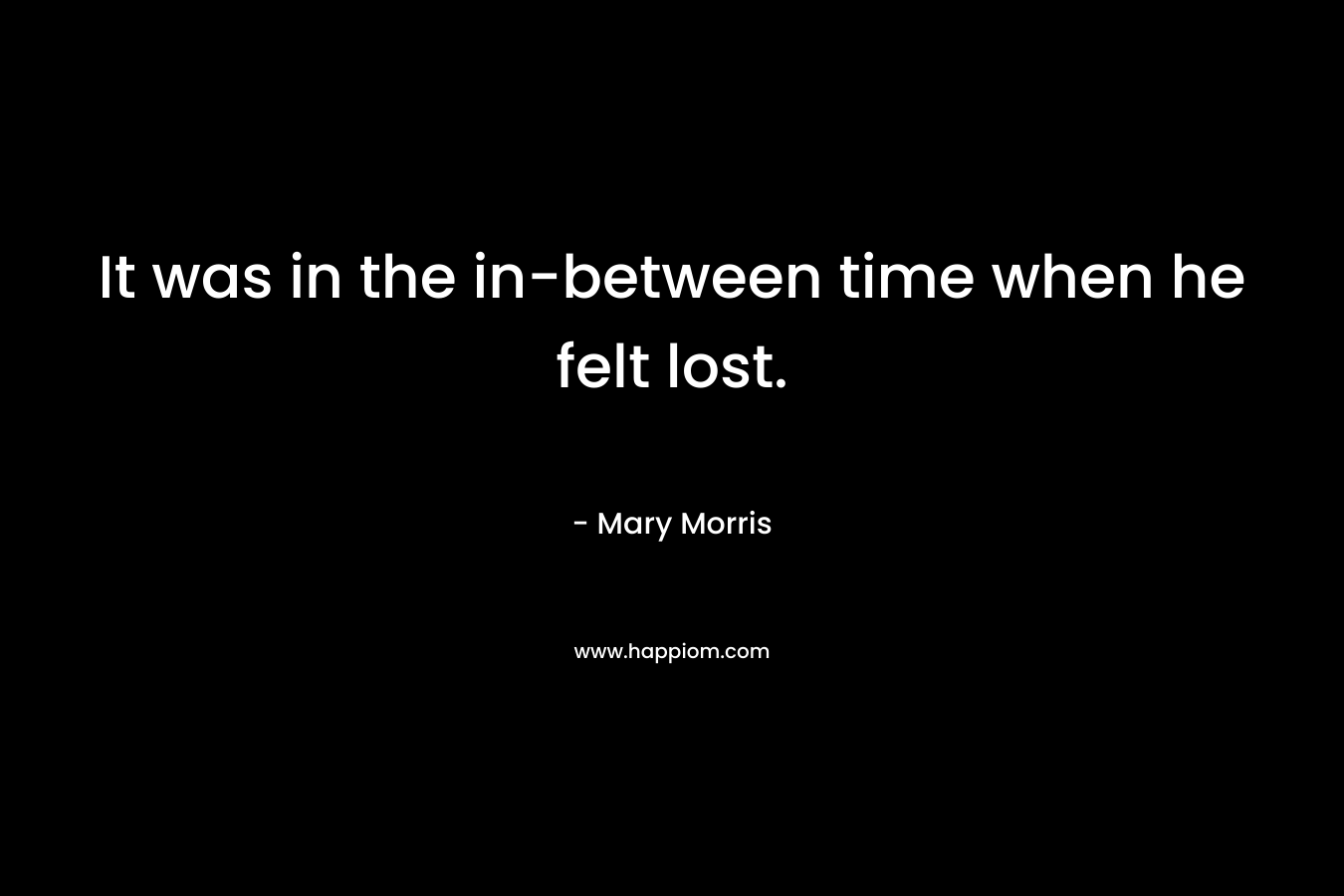 It was in the in-between time when he felt lost. – Mary Morris
