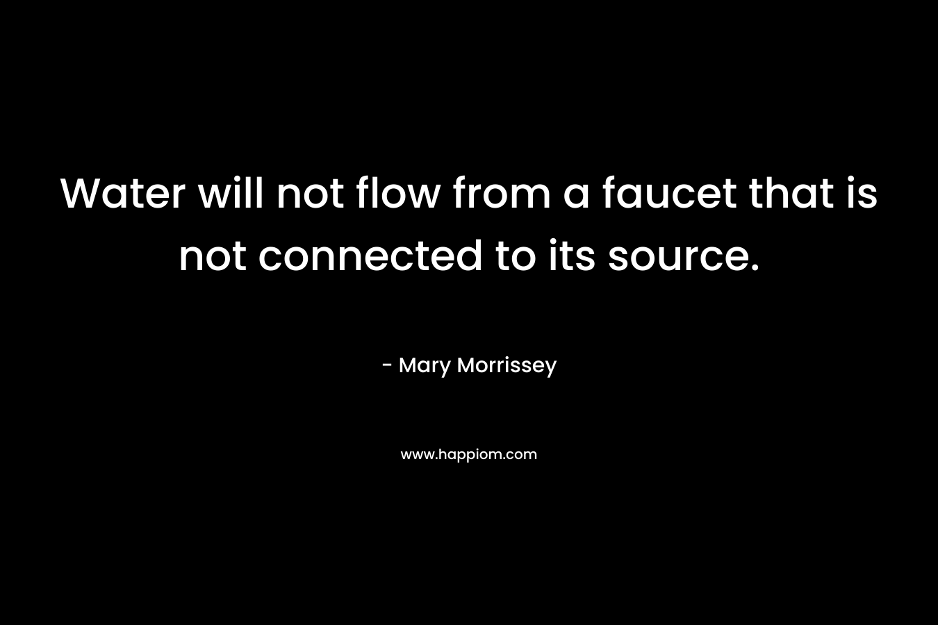 Water will not flow from a faucet that is not connected to its source. – Mary Morrissey