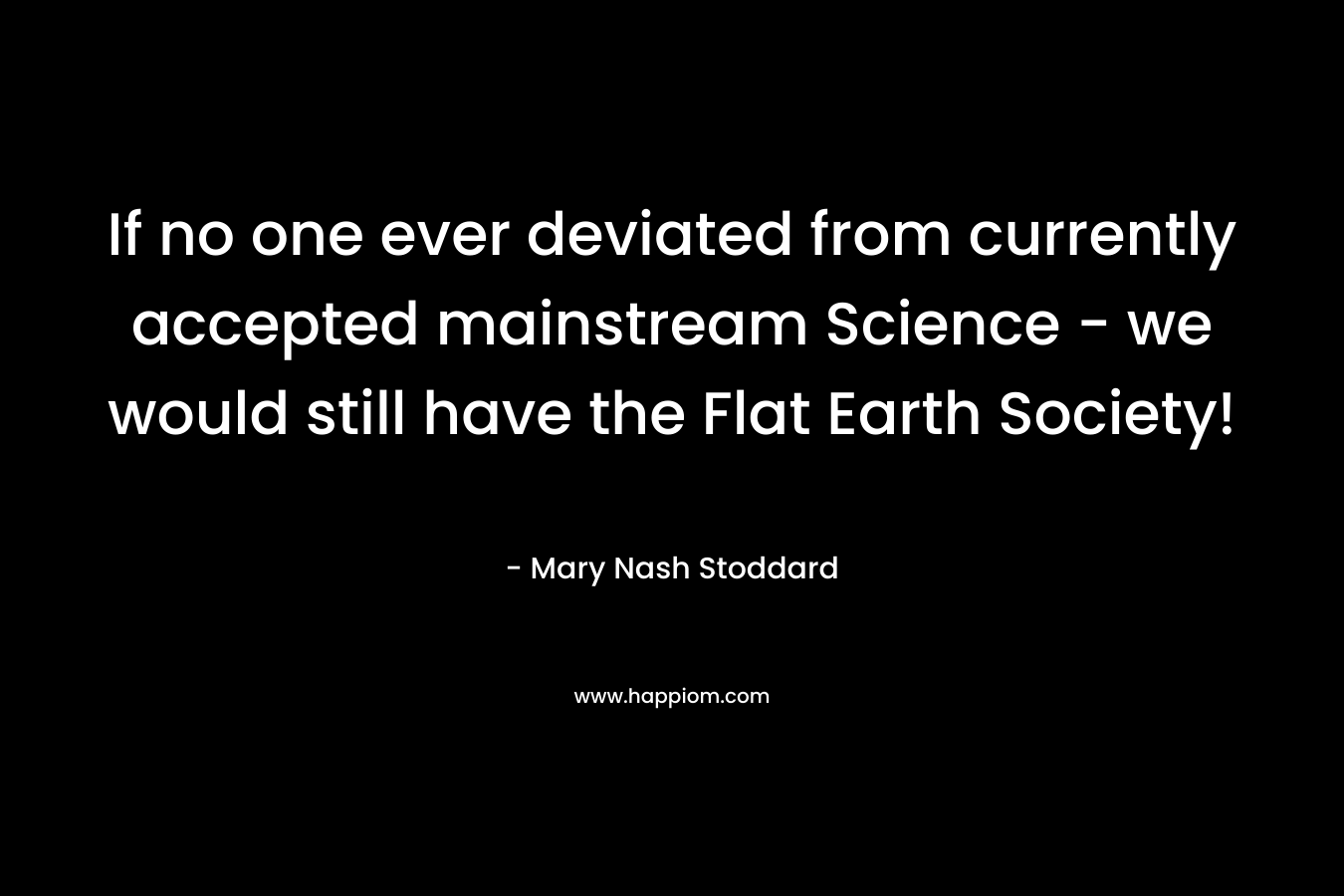 If no one ever deviated from currently accepted mainstream Science - we would still have the Flat Earth Society!