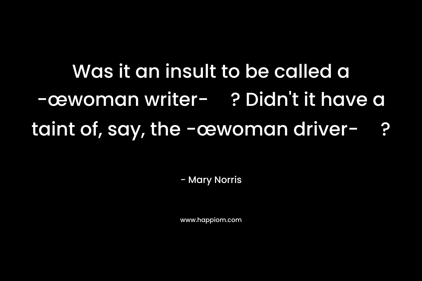 Was it an insult to be called a -œwoman writer-? Didn’t it have a taint of, say, the -œwoman driver-? – Mary Norris