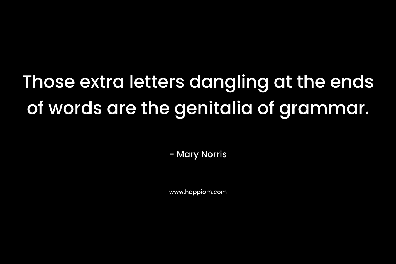 Those extra letters dangling at the ends of words are the genitalia of grammar. – Mary Norris