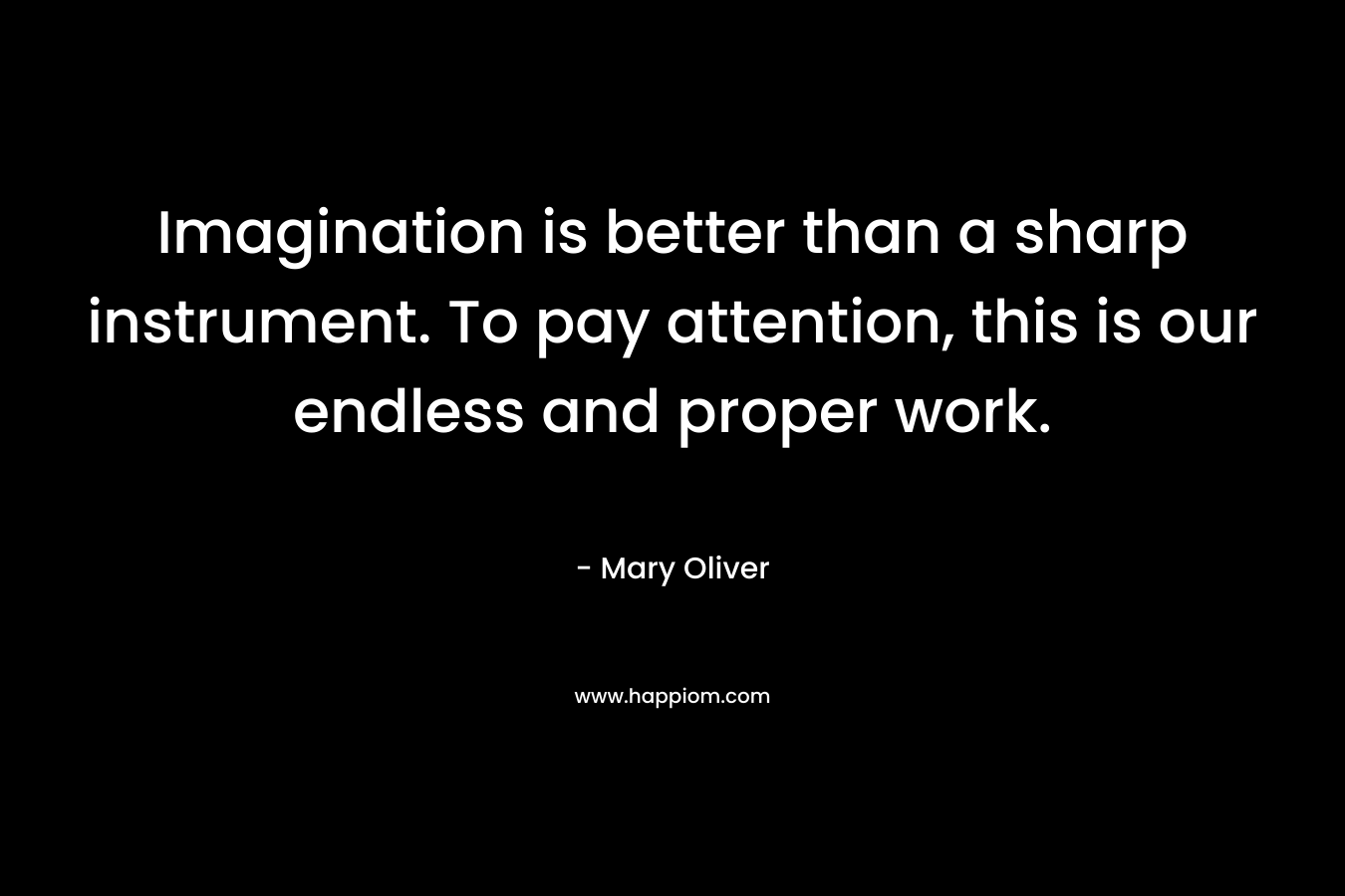 Imagination is better than a sharp instrument. To pay attention, this is our endless and proper work.